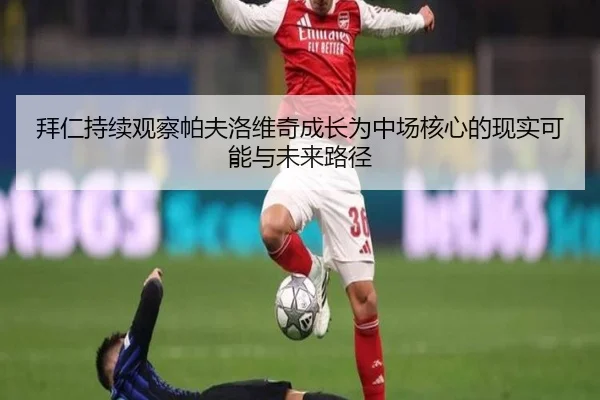 拜仁持续观察帕夫洛维奇成长为中场核心的现实可能与未来路径