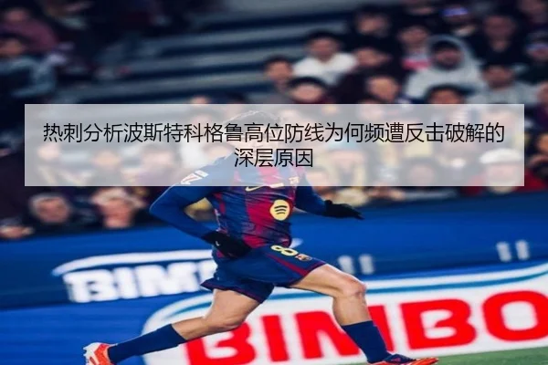 热刺分析波斯特科格鲁高位防线为何频遭反击破解的深层原因