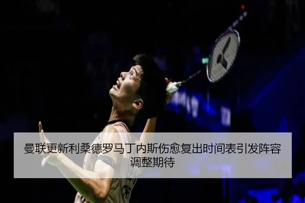 曼联更新利桑德罗马丁内斯伤愈复出时间表引发阵容调整期待