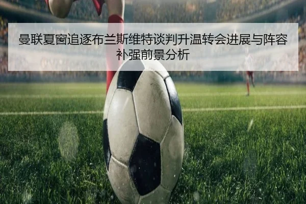 曼联夏窗追逐布兰斯维特谈判升温转会进展与阵容补强前景分析