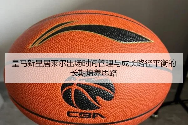 皇马新星居莱尔出场时间管理与成长路径平衡的长期培养思路