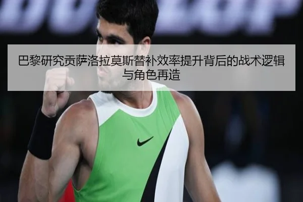 巴黎研究贡萨洛拉莫斯替补效率提升背后的战术逻辑与角色再造
