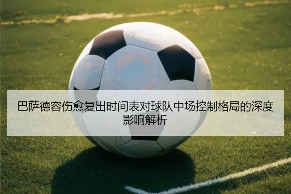 巴萨德容伤愈复出时间表对球队中场控制格局的深度影响解析