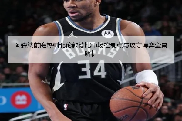 阿森纳前瞻热刺北伦敦德比中场控制点与攻守博弈全景解析