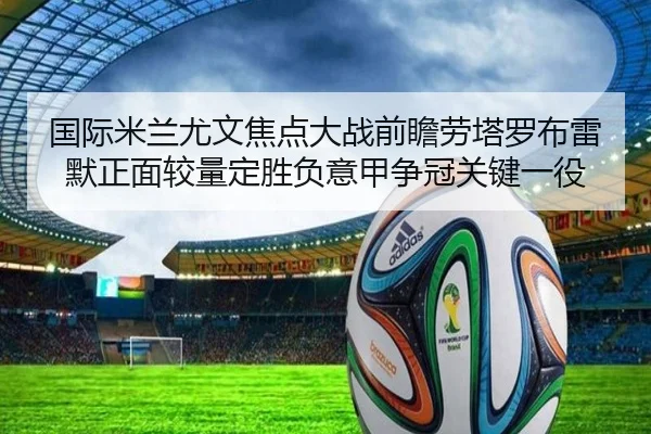 国际米兰尤文焦点大战前瞻劳塔罗布雷默正面较量定胜负意甲争冠关键一役