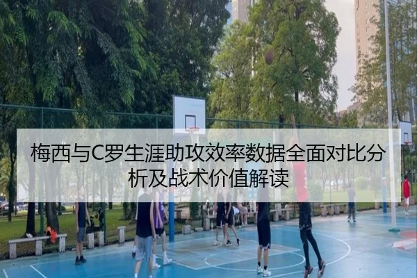 梅西与C罗生涯助攻效率数据全面对比分析及战术价值解读