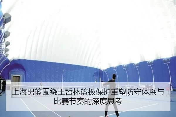 上海男篮围绕王哲林篮板保护重塑防守体系与比赛节奏的深度思考