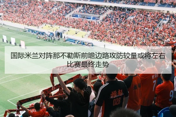 国际米兰对阵那不勒斯前瞻边路攻防较量或将左右比赛最终走势