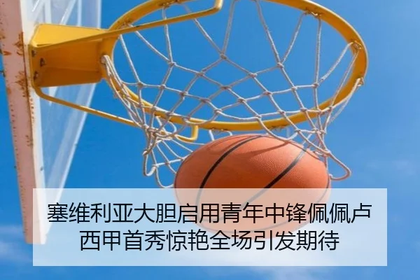 塞维利亚大胆启用青年中锋佩佩卢 西甲首秀惊艳全场引发期待